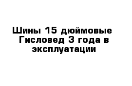 Шины 15 дюймовые  Гисловед 3 года в эксплуатации